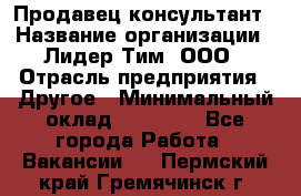 Продавец-консультант › Название организации ­ Лидер Тим, ООО › Отрасль предприятия ­ Другое › Минимальный оклад ­ 22 000 - Все города Работа » Вакансии   . Пермский край,Гремячинск г.